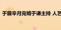 于震辛月完婚于謙主持 人藝大腕齊聚贈字畫