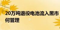 20萬噸退役電池流入黑市 “退役電池”應如何管理