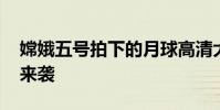 嫦娥五號拍下的月球高清大片 “月球”大片來襲