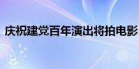 慶祝建黨百年演出將拍電影 具體是什么情況