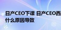 日產CEO下課 日產CEO西川廣人為什么下課什么原因導致