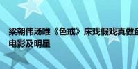 梁朝偉湯唯《色戒》床戲假戲真做盤點激情戲疑假戲真做的電影及明星