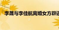李晟與李佳航離婚女方辟謠 到底怎么回事