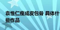 袁惟仁瘦成皮包骨 具體什么情況袁惟仁有哪些作品