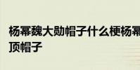 楊冪魏大勛帽子什么梗楊冪魏大勛帽子戴同一頂帽子