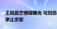 王曉晨戀情疑曝光 與劉岳微博互動頻繁活動舉止親密