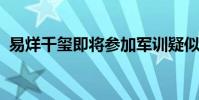 易烊千璽即將參加軍訓疑似軍訓時間表曝光