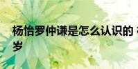 楊怡羅仲謙是怎么認識的 楊怡羅仲謙相差幾歲
