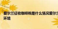 愛爾蘭征收咖啡稅是什么情況愛爾蘭征收咖啡稅是為了保護環境