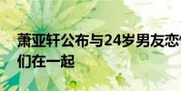 蕭亞軒公布與24歲男友戀情:愛就是需要我們在一起