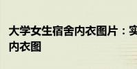 大學女生宿舍內衣圖片:實拍女生宿舍內只穿內衣圖