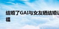 結婚了GAI與女友曬結婚證 甜蜜依偎一臉幸福