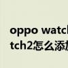 oppo watch 2怎么播放本地音樂 OPPOWatch2怎么添加音樂 