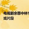 電視劇余罪中林宇靖與余罪的床戲發生在第幾集余罪劉星床戲片段