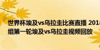 世界杯埃及vs烏拉圭比賽直播 2018俄羅斯世界杯小組賽A組第一輪埃及vs烏拉圭視頻回放