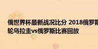 俄世界杯最新戰況比分 2018俄羅斯世界杯小組賽A組第三輪烏拉圭vs俄羅斯比賽回放