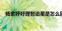 楊紫呼吁理智追星是怎么回事發生了什么