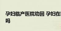 孕婦臨產醫院勸回 孕婦在哪兒產子孩子健康嗎