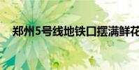 鄭州5號線地鐵口擺滿鮮花 這是什么場面