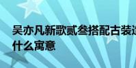 吳亦凡新歌貳叁搭配古裝造型 吳亦凡新歌有什么寓意