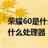 榮耀60是什么處理器 榮耀60Pro處理器搭載什么處理器 