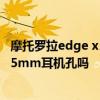 摩托羅拉edge x30耳機孔在哪里 摩托羅拉edgeX30支持3.5mm耳機孔嗎 