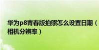 華為p8青春版拍照怎么設置日期(華為P8青春版怎樣更改相機分辨率)