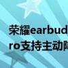 榮耀earbuds3pro降噪測評 榮耀Earbuds3Pro支持主動降噪嗎 