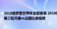 2018俄羅斯世界杯全部賽事 2018俄羅斯世界杯小組賽C組第三輪丹麥vs法國比賽視頻