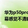 華為p50pro顯示效果不清晰 華為p50pro屏幕感覺不清晰 