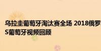 烏拉圭葡萄牙淘汰賽全場 2018俄羅斯世界杯淘汰賽烏拉圭VS葡萄牙視頻回顧