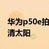 華為p50e拍視頻怎么樣 華為P50怎么拍出高清太陽 