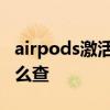 airpods激活日期怎么查 airpods激活日期怎么查 