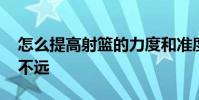怎么提高射籃的力度和準度 為什么射籃不準不遠