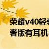 榮耀v40輕奢版的耳機孔在哪里 榮耀V40輕奢版有耳機孔嗎 