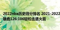 2022nba歷史得分排名 2021-2022NBA常規賽12.23戰報:雄鹿126:106輕松擊退火箭