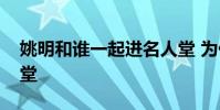姚明和誰一起進名人堂 為什么姚明能進名人堂