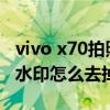 vivo x70拍照怎么去掉水印呢 vivox70t拍照水印怎么去掉 