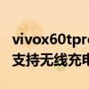 vivox60tpro有沒有無線充電 vivoX60tPro 支持無線充電嗎 