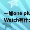 一加one plus watch最新功能 一加OnePlusWatch有什么功能 