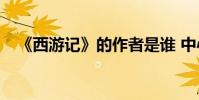 《西游記》的作者是誰 中心思想是什么?
