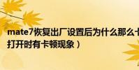 mate7恢復出廠設置后為什么那么卡(為什么mate7通訊錄打開時有卡頓現象)