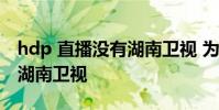 hdp 直播沒有湖南衛視 為什么網絡直播沒有湖南衛視