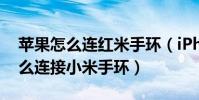 蘋果怎么連紅米手環(iPhone/紅米note怎么連接小米手環)