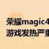 榮耀magic4 至臻版發熱不 榮耀Magic4手機游戲發熱嚴重嗎 