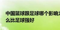 中國籃球跟足球哪個影響力大 中國籃球為什么比足球強好