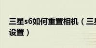 三星s6如何重置相機(三星S6如何重置相機設置)