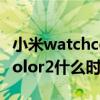 小米watchcolor2什么時候上市 小米watchcolor2什么時候上市 