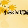小米civi玩游戲怎么樣 小米Civi玩游戲怎么樣 