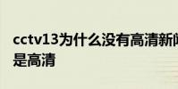 cctv13為什么沒有高清新聞 cctv13為什么不是高清